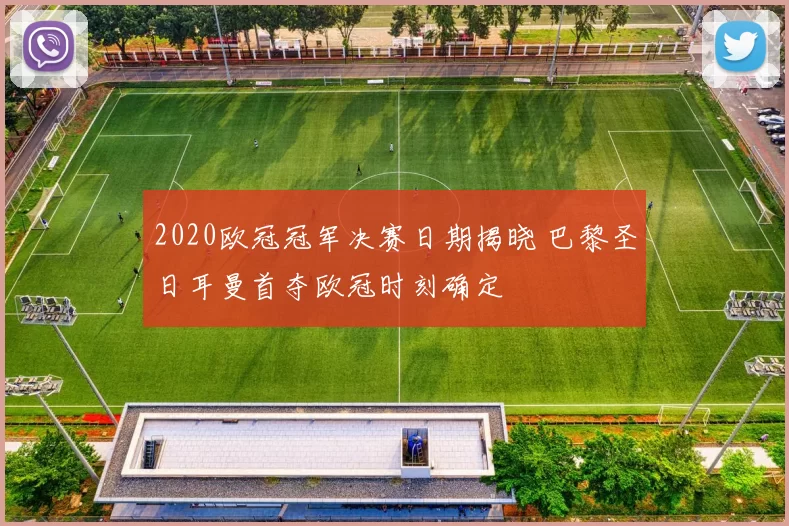 2020欧冠冠军决赛日期揭晓 巴黎圣日耳曼首夺欧冠时刻确定