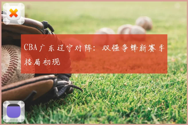 CBA广东辽宁对阵：双强争锋新赛季格局初现