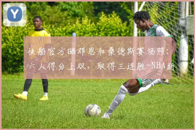 快船官方晒邓恩和桑德斯赛场照：六人得分上双，取得三连胜-NBA新闻