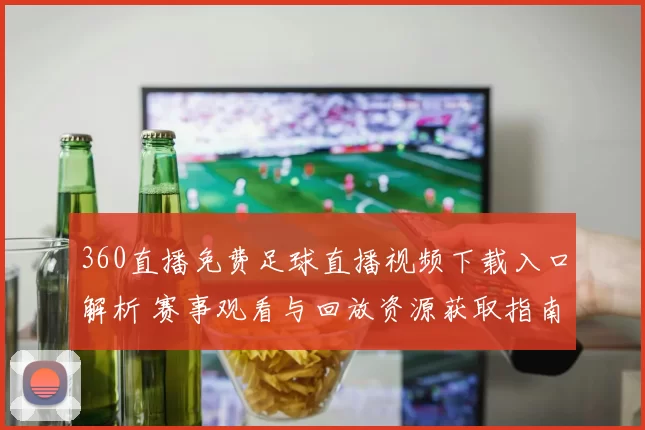 360直播免费足球直播视频下载入口解析 赛事观看与回放资源获取指南