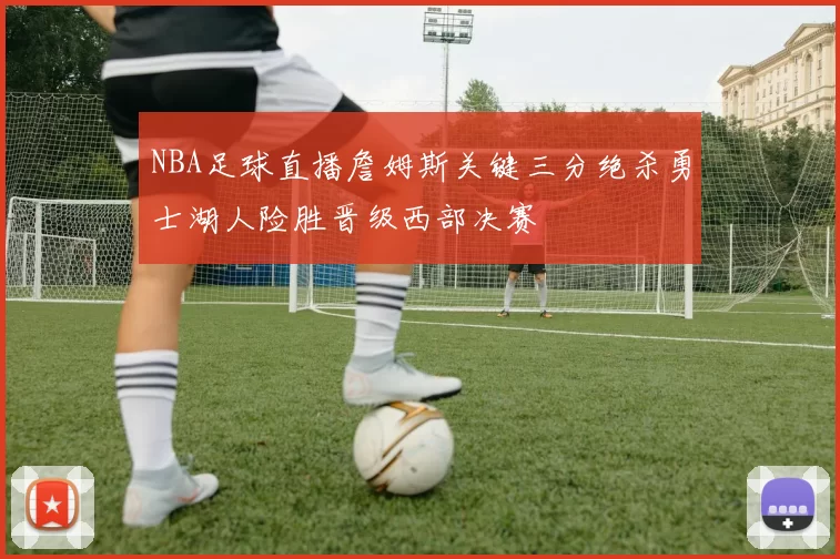NBA足球直播詹姆斯关键三分绝杀勇士湖人险胜晋级西部决赛