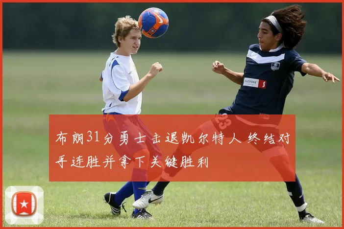 布朗31分勇士击退凯尔特人 终结对手连胜并拿下关键胜利