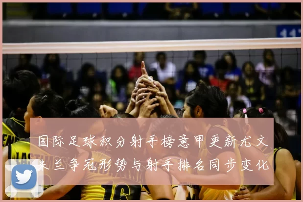 国际足球积分射手榜意甲更新尤文米兰争冠形势与射手排名同步变化