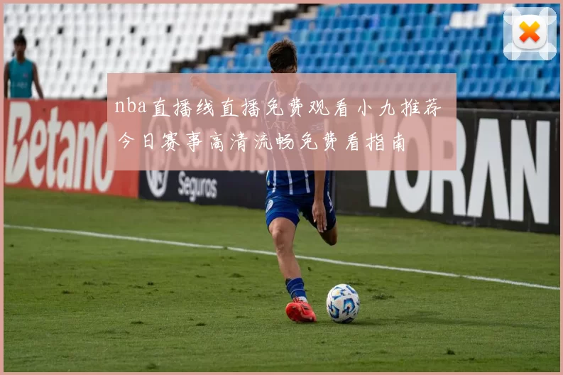 nba直播线直播免费观看小九推荐 今日赛事高清流畅免费看指南