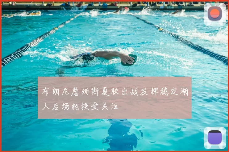 布朗尼詹姆斯夏联出战发挥稳定湖人后场轮换受关注