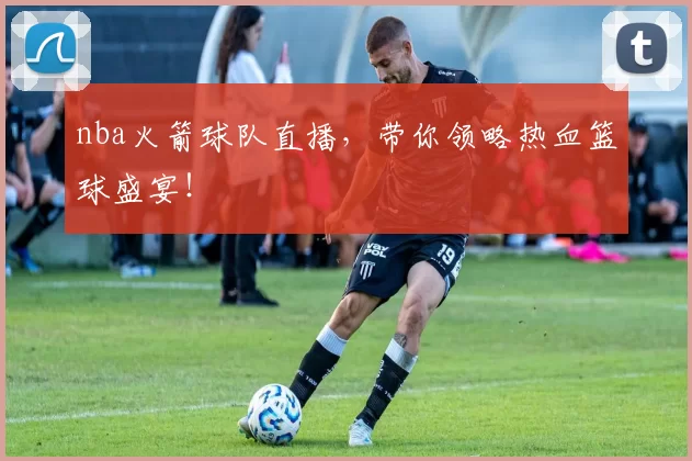 nba火箭球队直播，带你领略热血篮球盛宴！