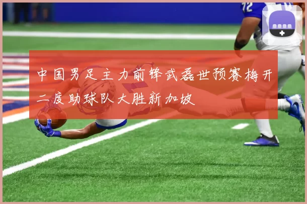 中国男足主力前锋武磊世预赛梅开二度助球队大胜新加坡