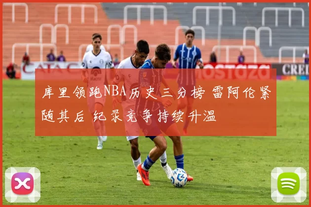 库里领跑NBA历史三分榜 雷阿伦紧随其后 纪录竞争持续升温