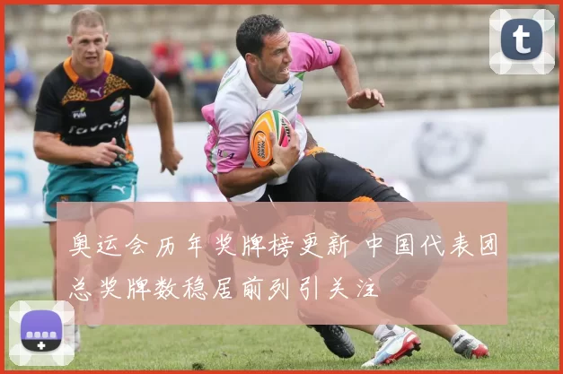 奥运会历年奖牌榜更新 中国代表团总奖牌数稳居前列引关注