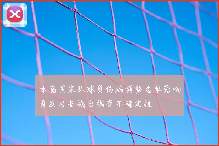 冰岛国家队球员伤病调整名单影响首发与备战出线存不确定性