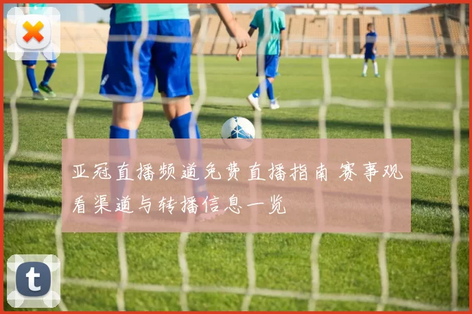 亚冠直播频道免费直播指南 赛事观看渠道与转播信息一览