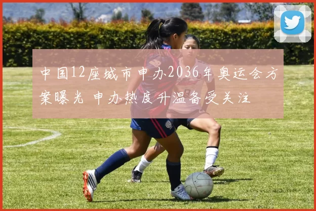 中国12座城市申办2036年奥运会方案曝光 申办热度升温备受关注