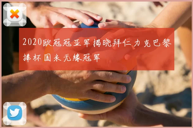 2020欧冠冠亚军揭晓拜仁力克巴黎捧杯国米无缘冠军