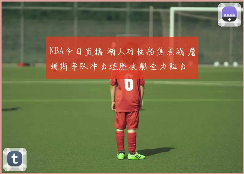 NBA今日直播 湖人对快船焦点战 詹姆斯率队冲击连胜快船全力阻击