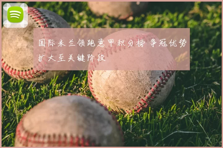 国际米兰领跑意甲积分榜 争冠优势扩大至关键阶段