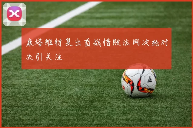 康塔维特复出首战惜败法网次轮对决引关注