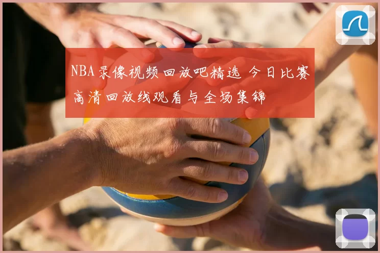 NBA录像视频回放吧精选 今日比赛高清回放线观看与全场集锦