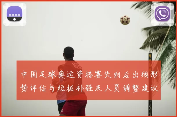 中国足球奥运资格赛失利后出线形势评估与短板补强及人员调整建议