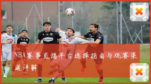 NBA赛事直播平台选择指南与观赛渠道详解