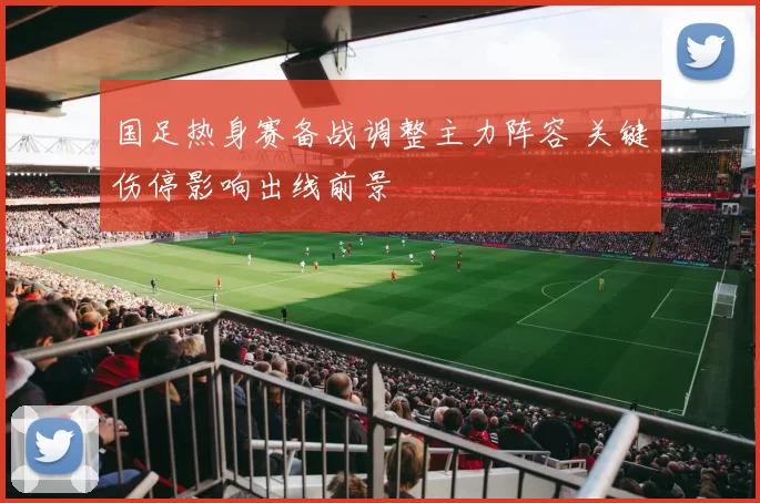 国足热身赛备战调整主力阵容 关键伤停影响出线前景