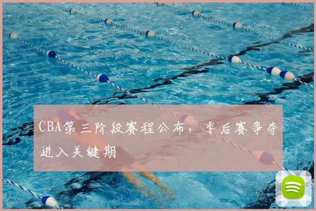 CBA第三阶段赛程公布，季后赛争夺进入关键期