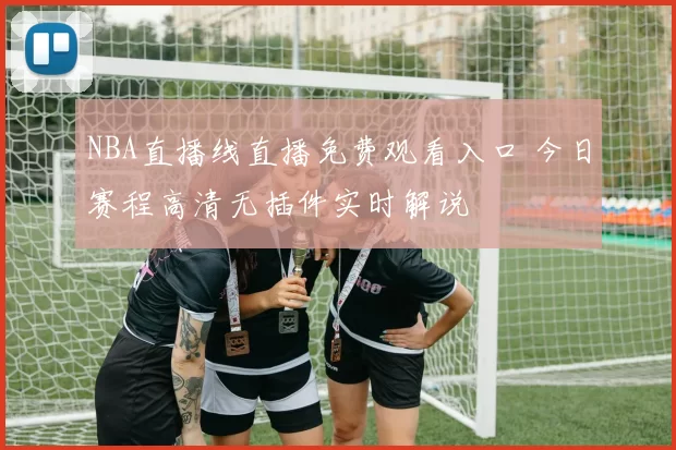 NBA直播线直播免费观看入口 今日赛程高清无插件实时解说