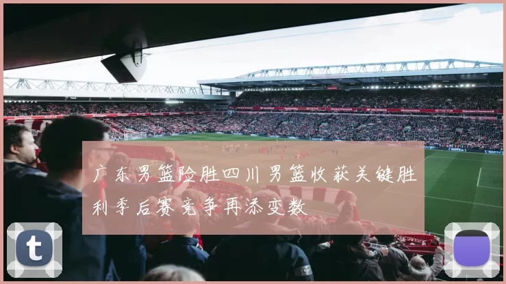 广东男篮险胜四川男篮收获关键胜利季后赛竞争再添变数