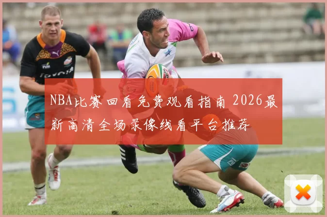 NBA比赛回看免费观看指南 2026最新高清全场录像线看平台推荐