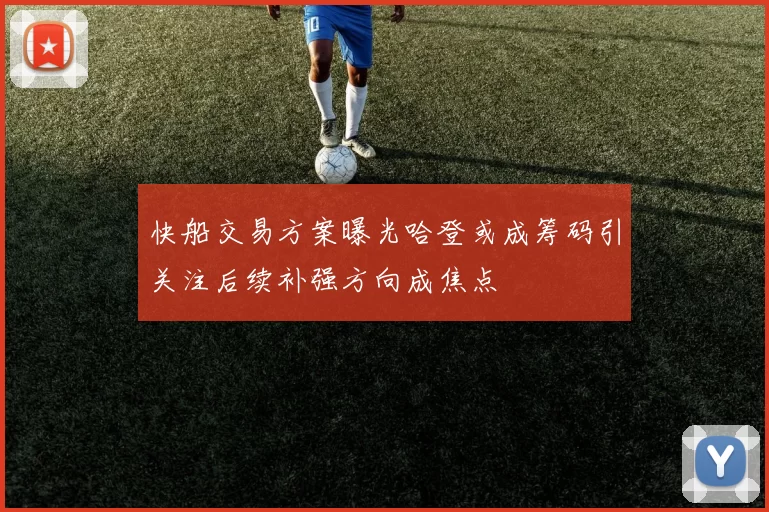 快船交易方案曝光哈登或成筹码引关注后续补强方向成焦点