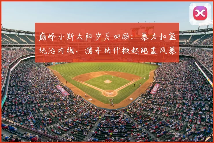 巅峰小斯太阳岁月回顾：暴力扣篮统治内线，携手纳什掀起跑轰风暴