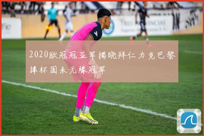 2020欧冠冠亚军揭晓拜仁力克巴黎捧杯国米无缘冠军