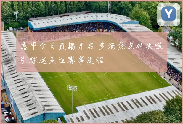 意甲今日直播开启 多场焦点对决吸引球迷关注赛事进程