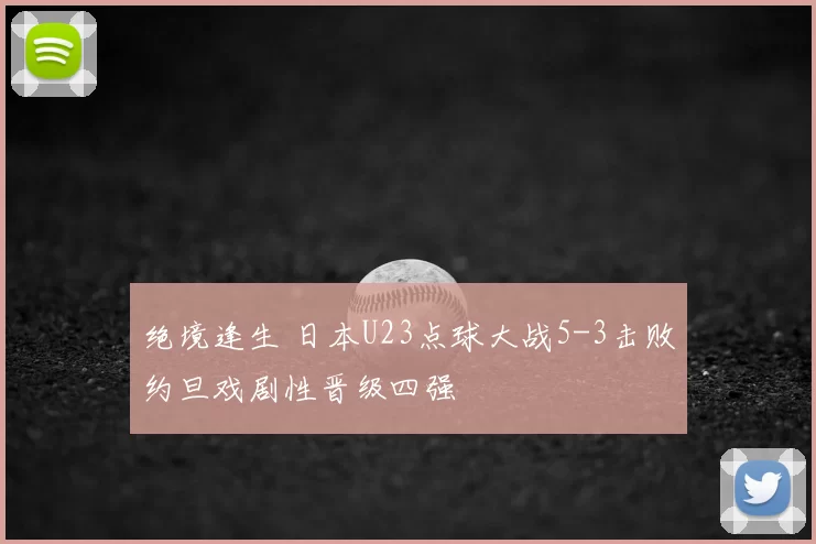 绝境逢生 日本U23点球大战5-3击败约旦戏剧性晋级四强