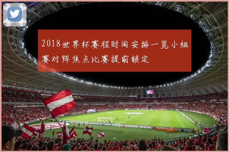 2018世界杯赛程时间安排一览小组赛对阵焦点比赛提前锁定