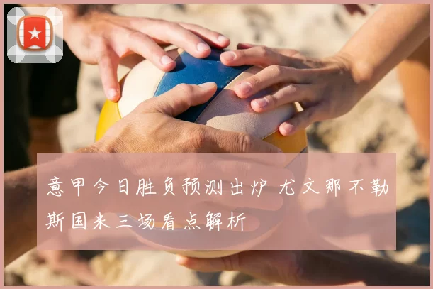 意甲今日胜负预测出炉 尤文那不勒斯国米三场看点解析