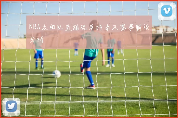 NBA太阳队直播观看指南及赛事解读分析