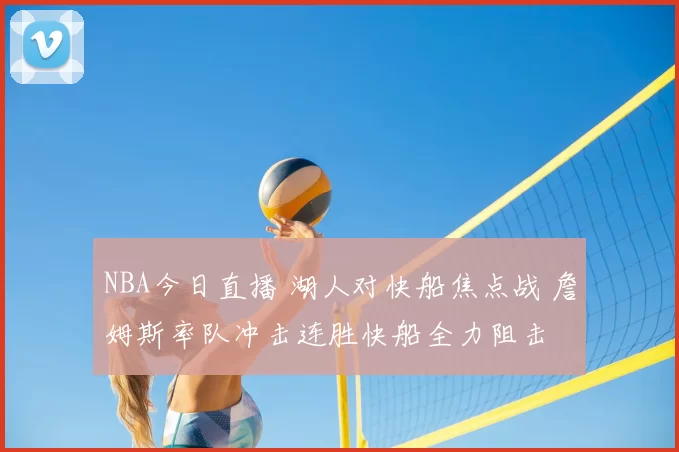 NBA今日直播 湖人对快船焦点战 詹姆斯率队冲击连胜快船全力阻击