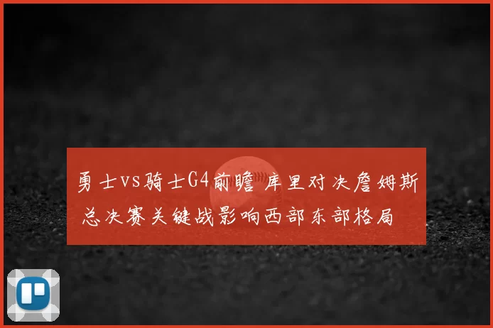 勇士vs骑士G4前瞻 库里对决詹姆斯 总决赛关键战影响西部东部格局