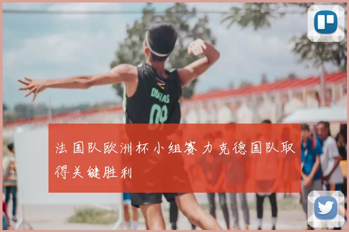 法国队欧洲杯小组赛力克德国队取得关键胜利