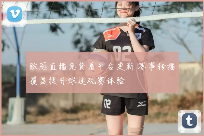 欧冠直播免费看平台更新 赛事转播覆盖提升球迷观赛体验