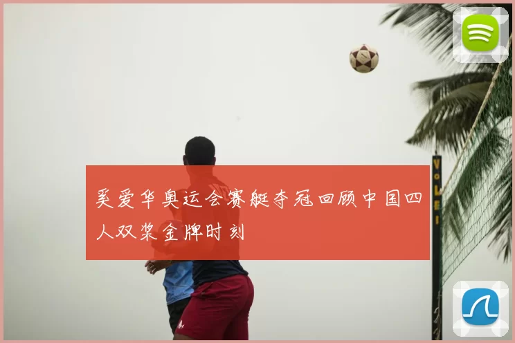 奚爱华奥运会赛艇夺冠回顾中国四人双桨金牌时刻