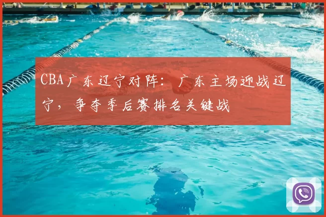 CBA广东辽宁对阵：广东主场迎战辽宁，争夺季后赛排名关键战
