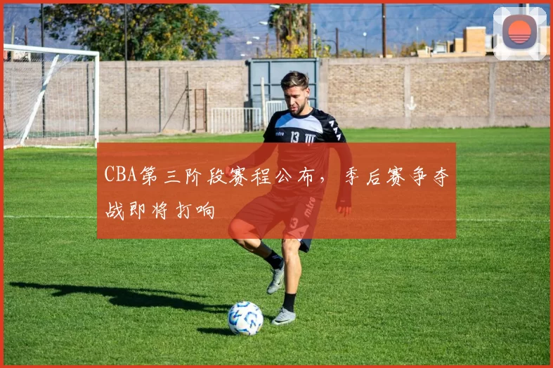 CBA第三阶段赛程公布，季后赛争夺战即将打响