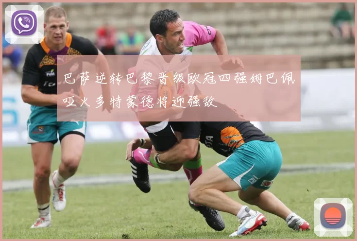 巴萨逆转巴黎晋级欧冠四强姆巴佩哑火多特蒙德将迎强敌