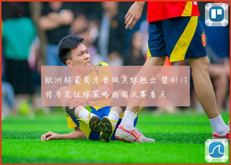 欧洲杯葡萄牙晋级点球胜出 替补门将与定位球策略成淘汰赛看点