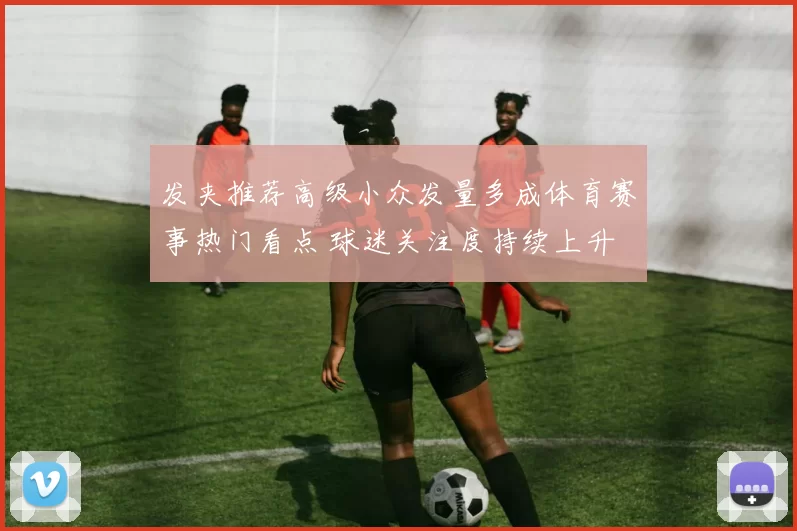 发夹推荐高级小众发量多成体育赛事热门看点 球迷关注度持续上升