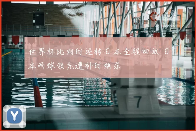 世界杯比利时逆转日本全程回放 日本两球领先遭补时绝杀