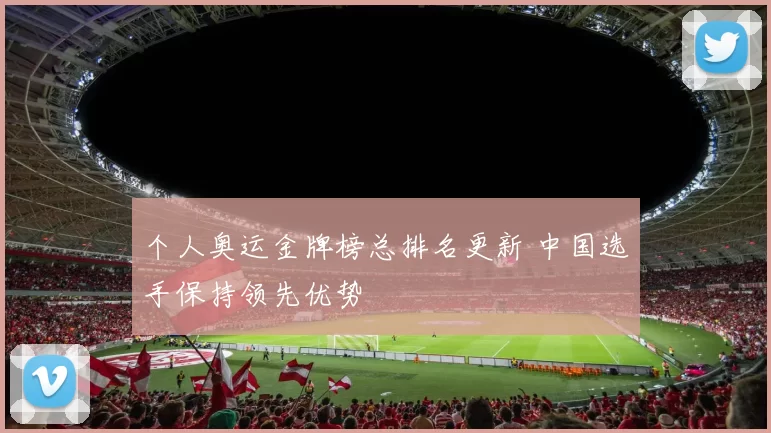 个人奥运金牌榜总排名更新 中国选手保持领先优势