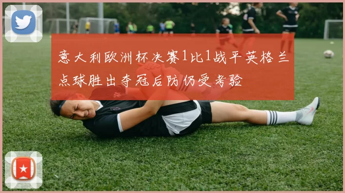 意大利欧洲杯决赛1比1战平英格兰点球胜出夺冠后防仍受考验