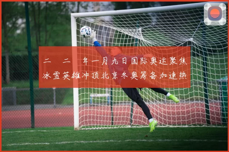 二〇二〇年一月九日国际奥运聚焦冰雪英雄冲顶北京冬奥筹备加速热